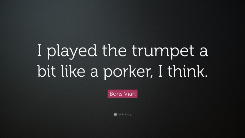 Boris Vian Quote: “I played the trumpet a bit like a porker, I think.”