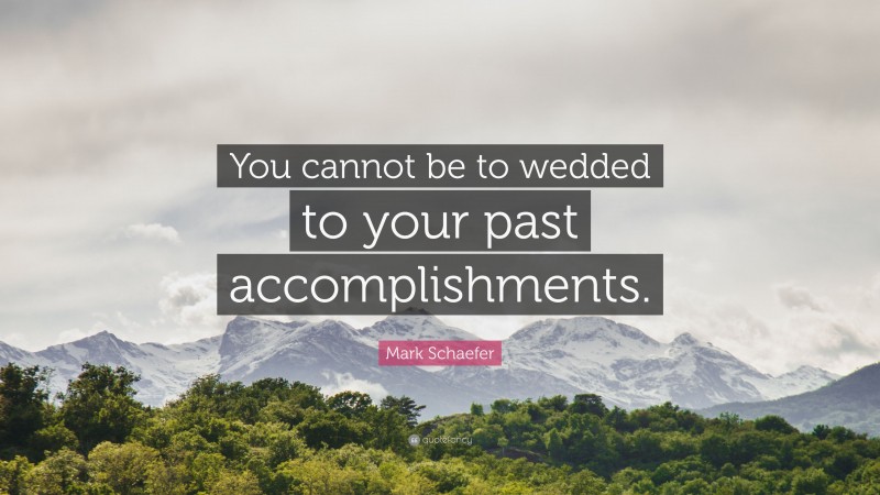 Mark Schaefer Quote: “You cannot be to wedded to your past accomplishments.”