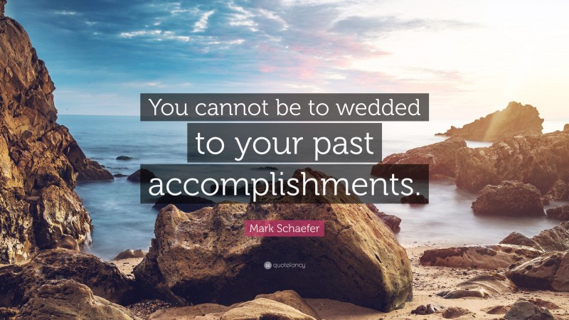 Mark Schaefer Quote: “You cannot be to wedded to your past accomplishments.”