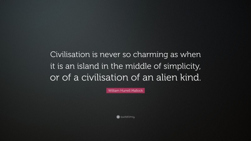 William Hurrell Mallock Quote: “Civilisation is never so charming as when it is an island in the middle of simplicity, or of a civilisation of an alien kind.”