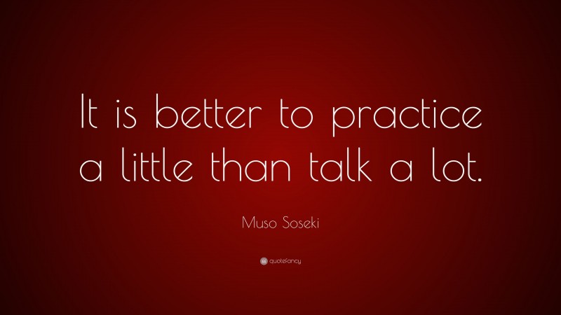 Muso Soseki Quote: “It is better to practice a little than talk a lot.”