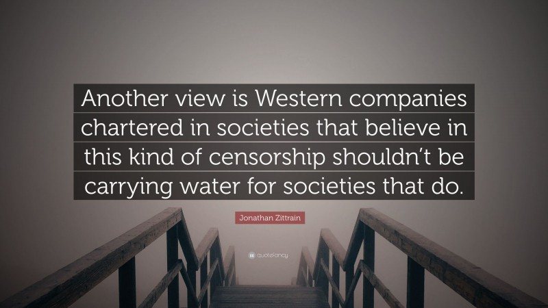 Jonathan Zittrain Quote: “Another view is Western companies chartered in societies that believe in this kind of censorship shouldn’t be carrying water for societies that do.”