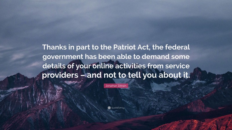 Jonathan Zittrain Quote: “Thanks in part to the Patriot Act, the federal government has been able to demand some details of your online activities from service providers – and not to tell you about it.”