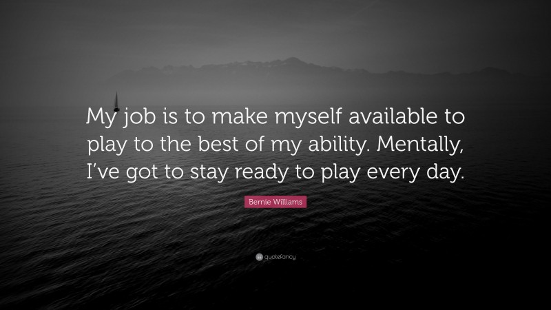 Bernie Williams Quote: “My job is to make myself available to play to the best of my ability. Mentally, I’ve got to stay ready to play every day.”