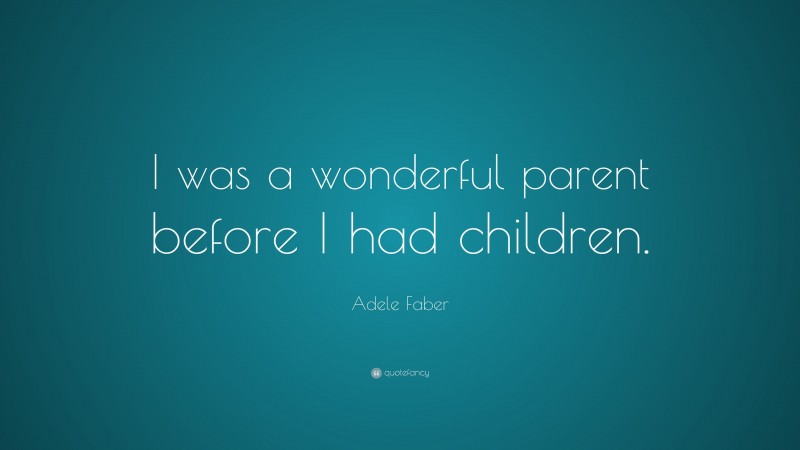 Adele Faber Quote: “I was a wonderful parent before I had children.”