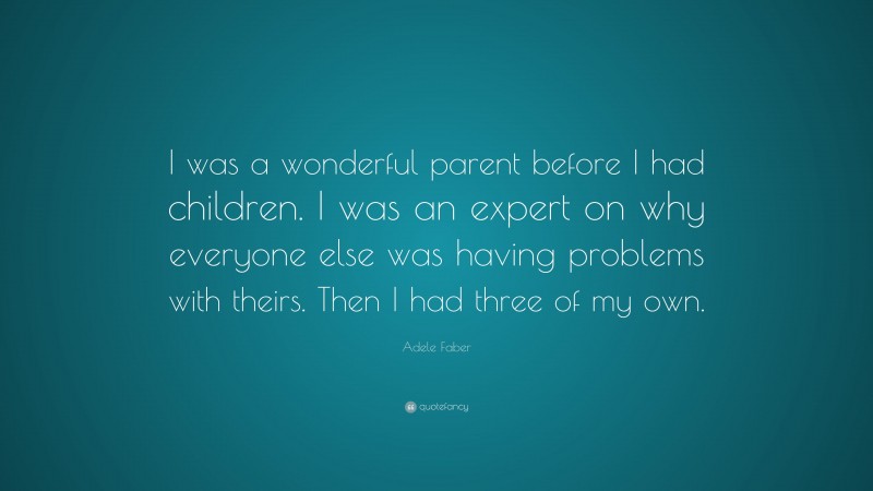 Adele Faber Quote: “I was a wonderful parent before I had children. I was an expert on why everyone else was having problems with theirs. Then I had three of my own.”