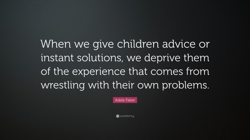 Adele Faber Quote: “When we give children advice or instant solutions, we deprive them of the experience that comes from wrestling with their own problems.”