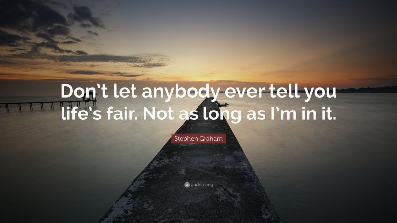 Stephen Graham Quote: “Don’t let anybody ever tell you life’s fair. Not as long as I’m in it.”