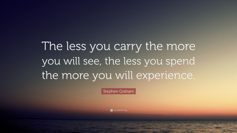 Stephen Graham Quote: “The less you carry the more you will see, the less you spend the more you will experience.”