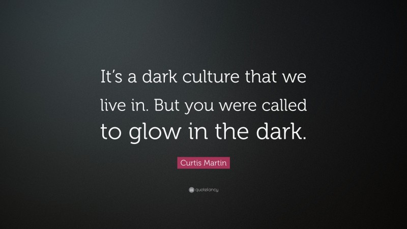 Curtis Martin Quote: “It’s a dark culture that we live in. But you were called to glow in the dark.”