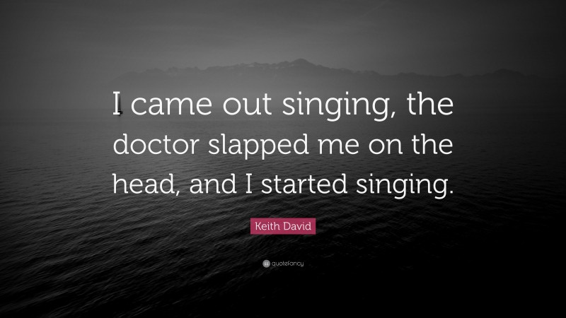 Keith David Quote: “I came out singing, the doctor slapped me on the head, and I started singing.”