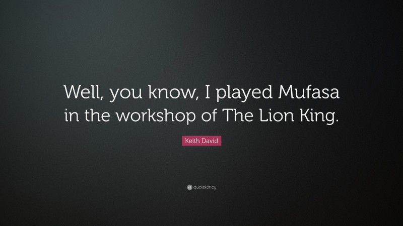 Keith David Quote: “Well, you know, I played Mufasa in the workshop of The Lion King.”