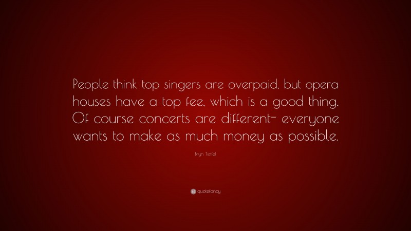 Bryn Terfel Quote: “People think top singers are overpaid, but opera houses have a top fee, which is a good thing. Of course concerts are different- everyone wants to make as much money as possible.”