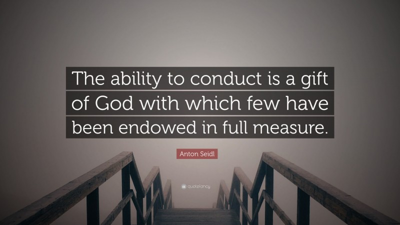 Anton Seidl Quote: “The ability to conduct is a gift of God with which few have been endowed in full measure.”