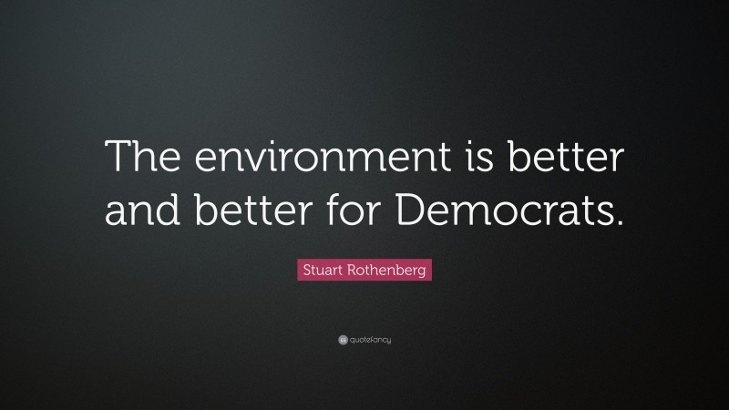 Stuart Rothenberg Quote: “The environment is better and better for Democrats.”