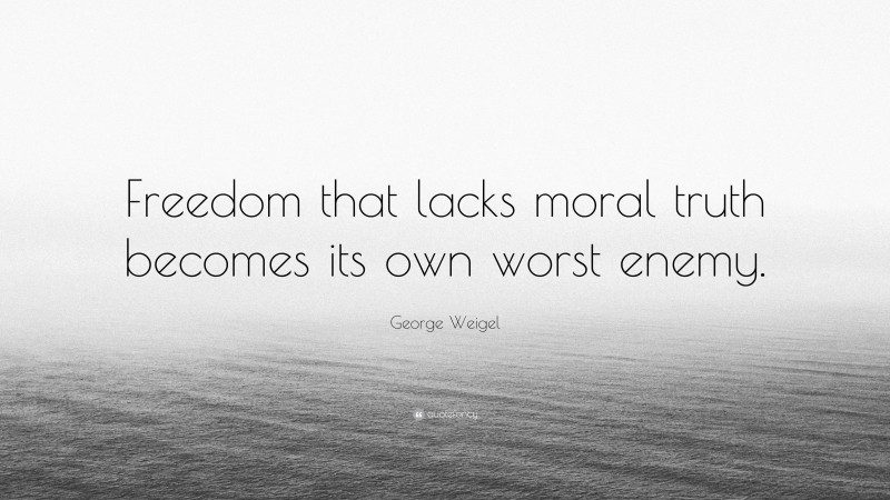 George Weigel Quote: “Freedom that lacks moral truth becomes its own worst enemy.”