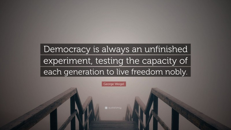 George Weigel Quote: “Democracy is always an unfinished experiment, testing the capacity of each generation to live freedom nobly.”