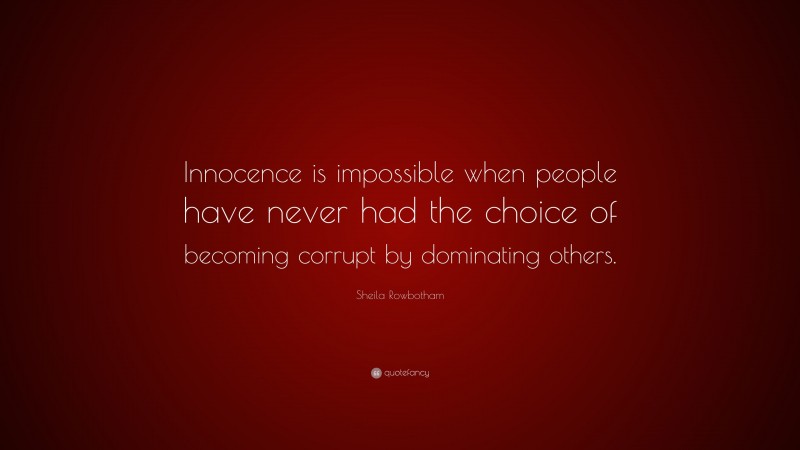 Sheila Rowbotham Quote: “Innocence is impossible when people have never had the choice of becoming corrupt by dominating others.”