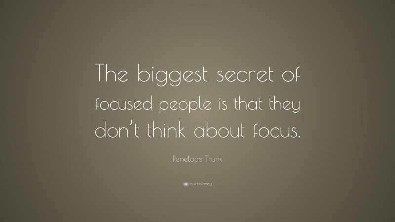 Penelope Trunk Quote: “The biggest secret of focused people is that they don’t think about focus.”