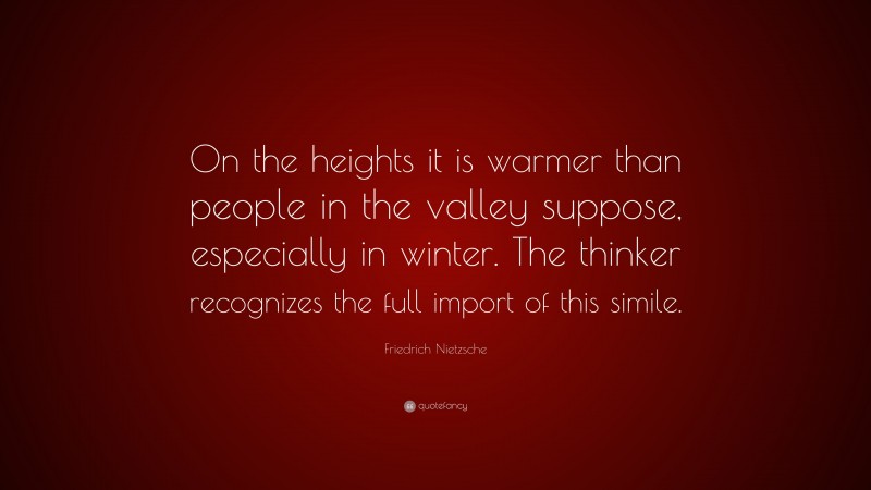 Friedrich Nietzsche Quote: “On the heights it is warmer than people in the valley suppose, especially in winter. The thinker recognizes the full import of this simile.”