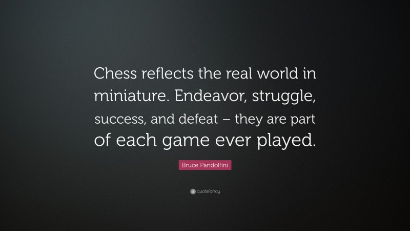 Bruce Pandolfini Quote: “Chess reflects the real world in miniature. Endeavor, struggle, success, and defeat – they are part of each game ever played.”