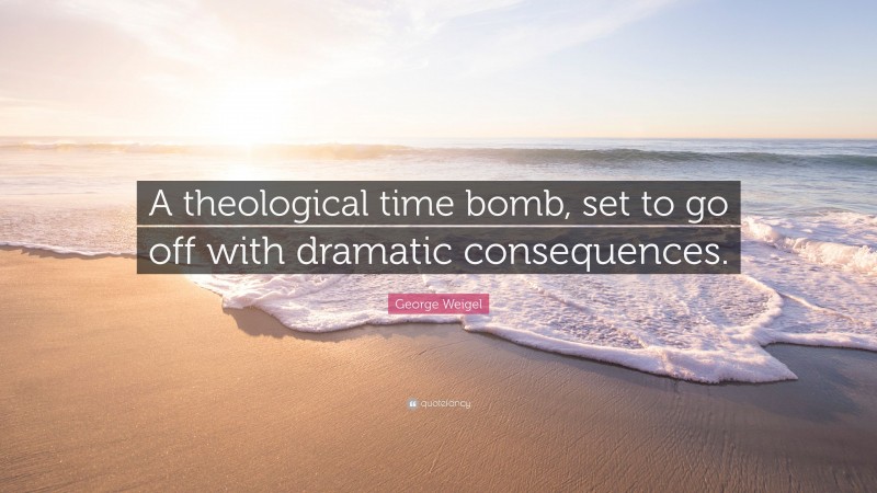 George Weigel Quote: “A theological time bomb, set to go off with dramatic consequences.”