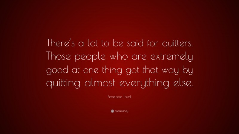 Penelope Trunk Quote: “There’s a lot to be said for quitters. Those people who are extremely good at one thing got that way by quitting almost everything else.”