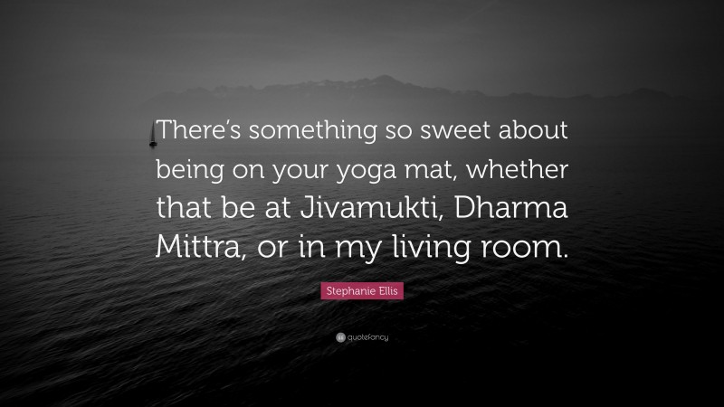 Stephanie Ellis Quote: “There’s something so sweet about being on your yoga mat, whether that be at Jivamukti, Dharma Mittra, or in my living room.”