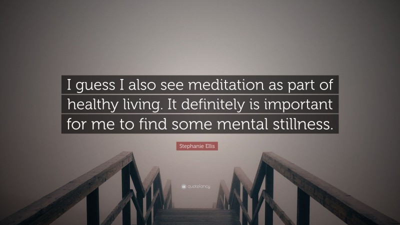 Stephanie Ellis Quote: “I guess I also see meditation as part of healthy living. It definitely is important for me to find some mental stillness.”