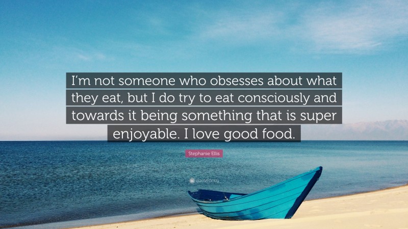 Stephanie Ellis Quote: “I’m not someone who obsesses about what they eat, but I do try to eat consciously and towards it being something that is super enjoyable. I love good food.”