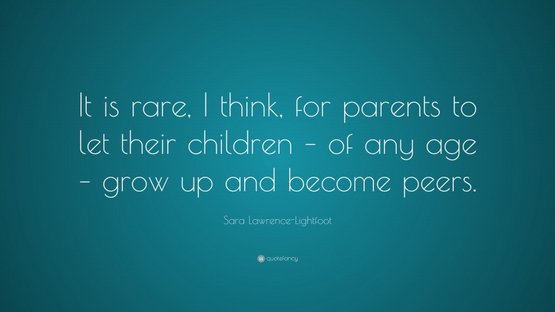 Sara Lawrence-Lightfoot Quote: “It is rare, I think, for parents to let their children – of any age – grow up and become peers.”