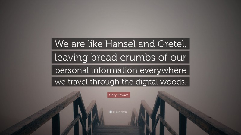 Gary Kovacs Quote: “We are like Hansel and Gretel, leaving bread crumbs of our personal information everywhere we travel through the digital woods.”