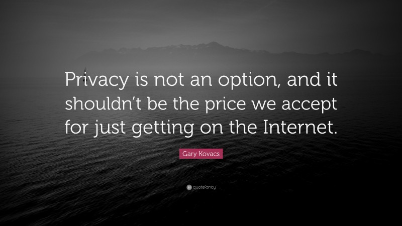 Gary Kovacs Quote: “Privacy is not an option, and it shouldn’t be the price we accept for just getting on the Internet.”