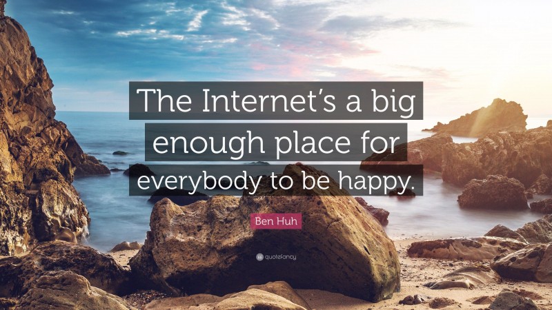 Ben Huh Quote: “The Internet’s a big enough place for everybody to be happy.”