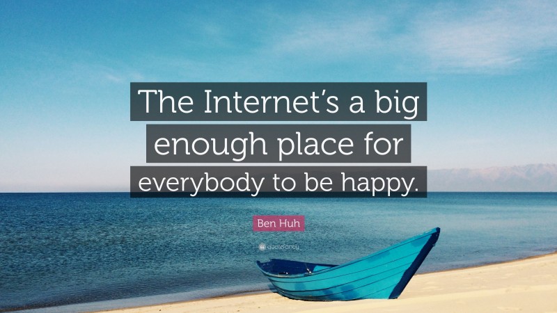 Ben Huh Quote: “The Internet’s a big enough place for everybody to be happy.”