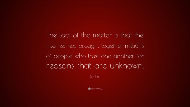 Ben Huh Quote: “The fact of the matter is that the Internet has brought together millions of people who trust one another for reasons that are unknown.”