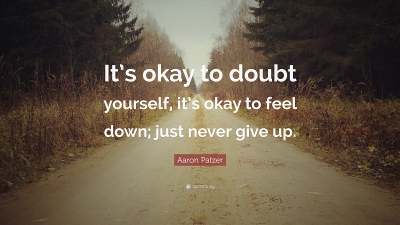 Aaron Patzer Quote: “It’s okay to doubt yourself, it’s okay to feel down; just never give up.”