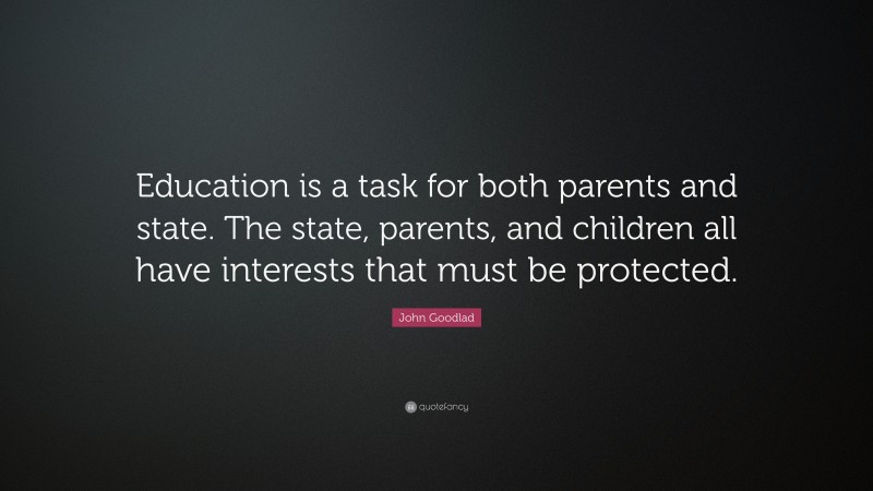John Goodlad Quote: “Education is a task for both parents and state. The state, parents, and children all have interests that must be protected.”
