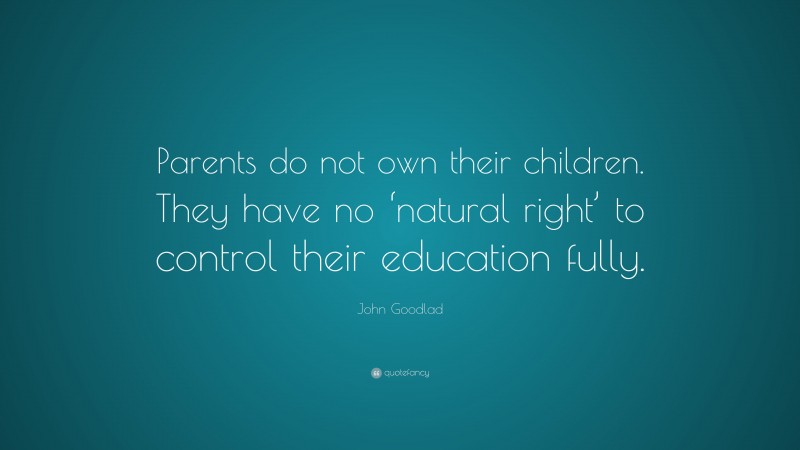 John Goodlad Quote: “Parents do not own their children. They have no ‘natural right’ to control their education fully.”