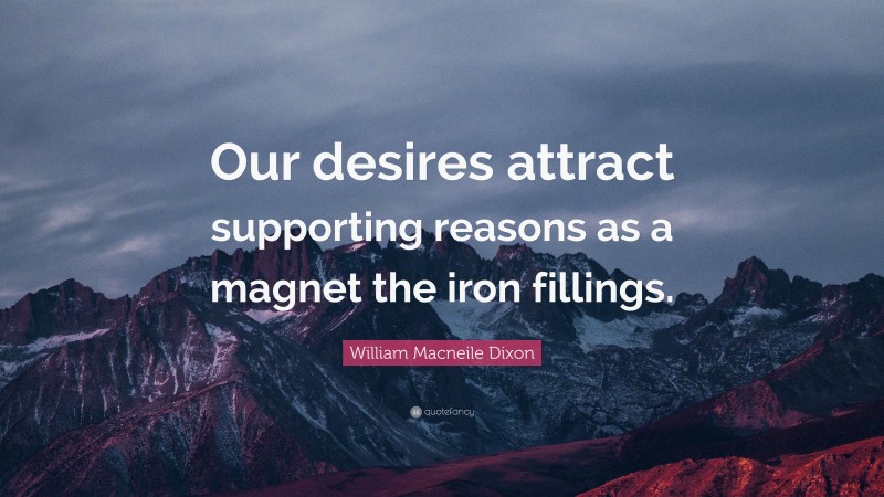 William Macneile Dixon Quote: “Our desires attract supporting reasons as a magnet the iron fillings.”