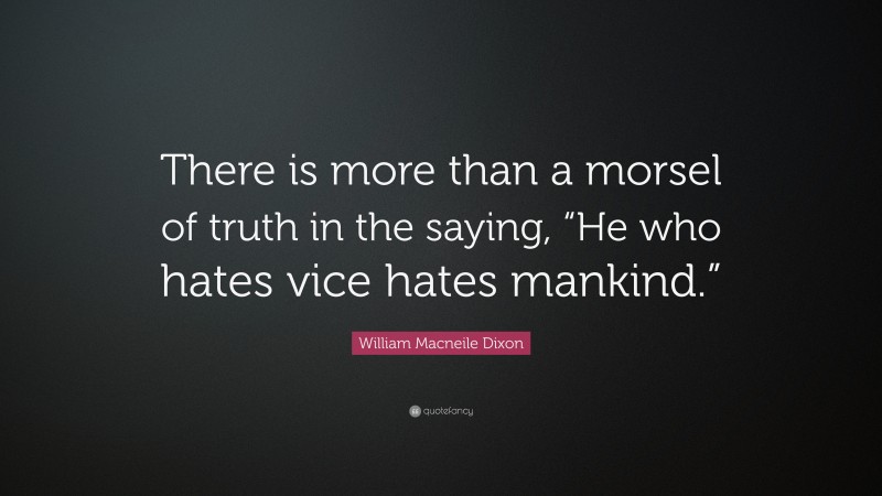 William Macneile Dixon Quote: “There is more than a morsel of truth in the saying, “He who hates vice hates mankind.””
