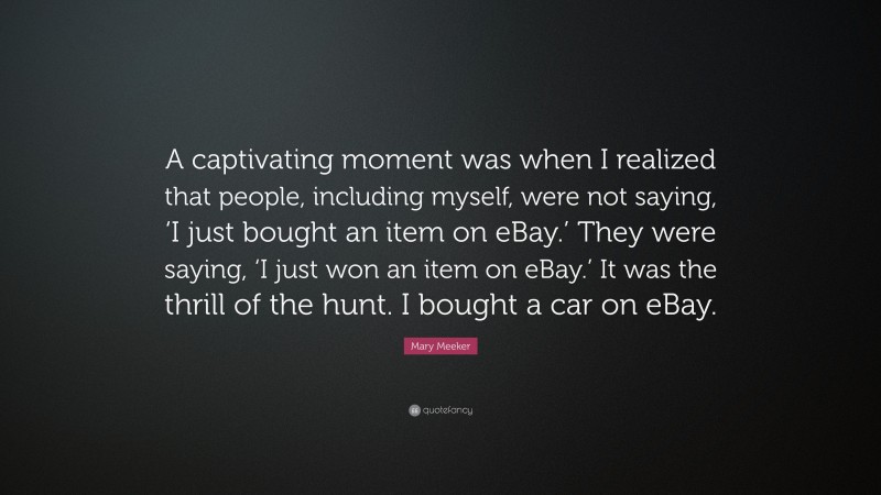 Mary Meeker Quote: “A captivating moment was when I realized that people, including myself, were not saying, ‘I just bought an item on eBay.’ They were saying, ‘I just won an item on eBay.’ It was the thrill of the hunt. I bought a car on eBay.”