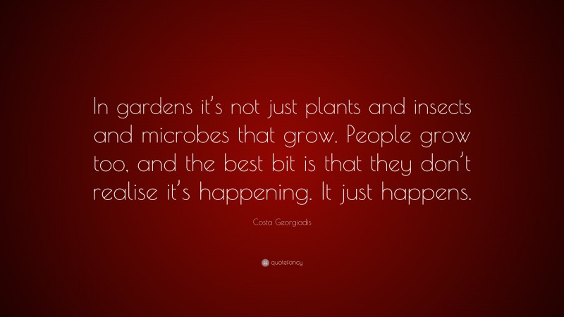 Costa Georgiadis Quote: “In gardens it’s not just plants and insects and microbes that grow. People grow too, and the best bit is that they don’t realise it’s happening. It just happens.”