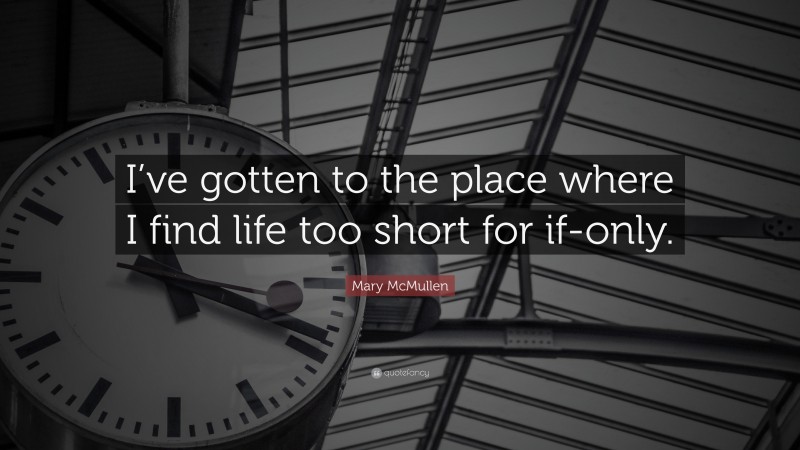 Mary McMullen Quote: “I’ve gotten to the place where I find life too short for if-only.”