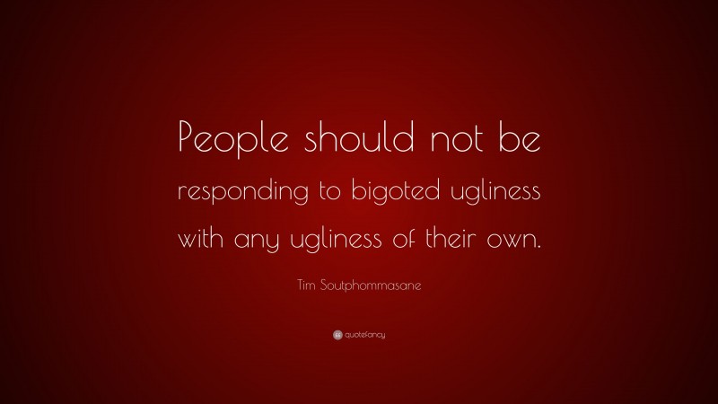Tim Soutphommasane Quote: “People should not be responding to bigoted ugliness with any ugliness of their own.”