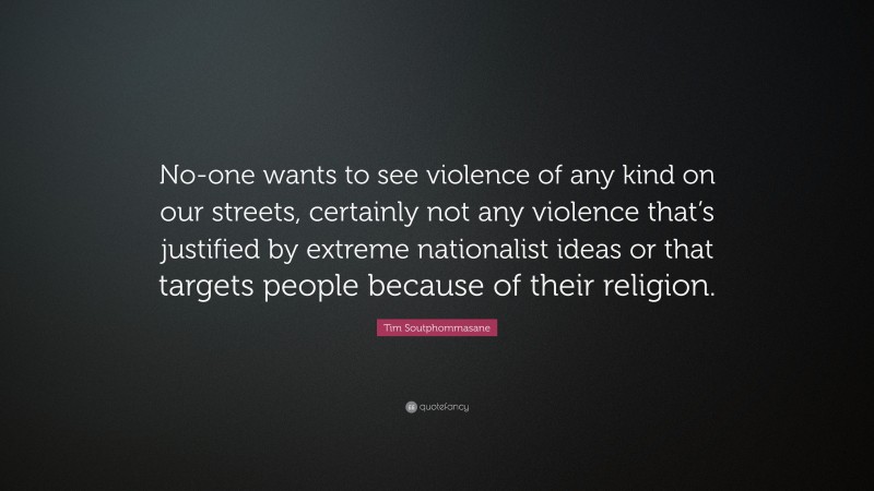 Tim Soutphommasane Quote: “No-one wants to see violence of any kind on our streets, certainly not any violence that’s justified by extreme nationalist ideas or that targets people because of their religion.”
