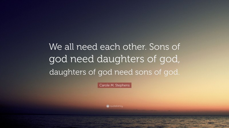 Carole M. Stephens Quote: “We all need each other. Sons of god need daughters of god, daughters of god need sons of god.”