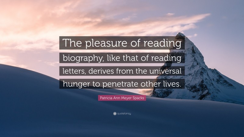 Patricia Ann Meyer Spacks Quote: “The pleasure of reading biography, like that of reading letters, derives from the universal hunger to penetrate other lives.”