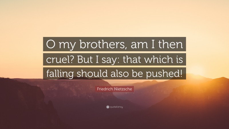 Friedrich Nietzsche Quote: “O my brothers, am I then cruel? But I say: that which is falling should also be pushed!”