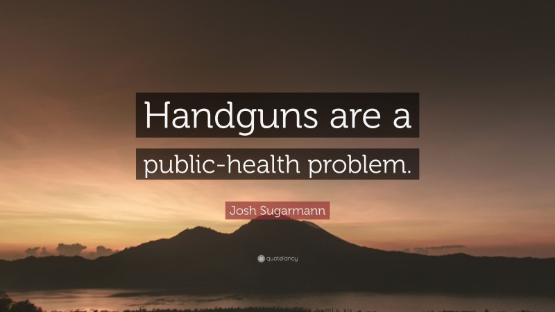 Josh Sugarmann Quote: “Handguns are a public-health problem.”
